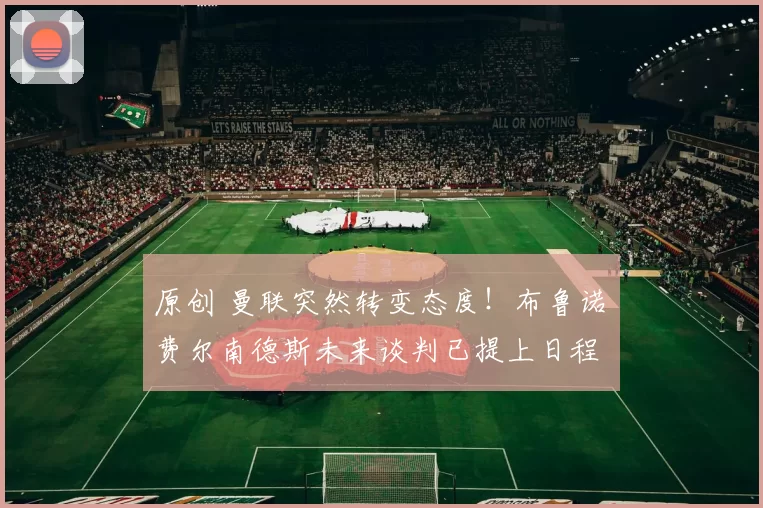 原创 曼联突然转变态度！布鲁诺・费尔南德斯未来谈判已提上日程