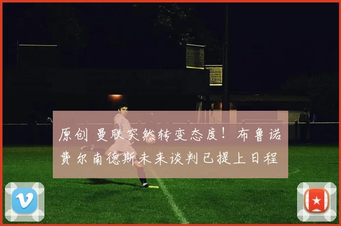 原创 曼联突然转变态度！布鲁诺・费尔南德斯未来谈判已提上日程