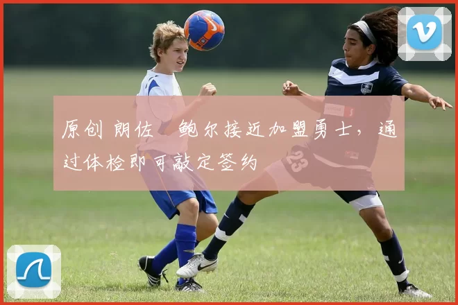 原创 朗佐・鲍尔接近加盟勇士，通过体检即可敲定签约