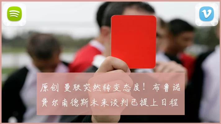 原创 曼联突然转变态度！布鲁诺・费尔南德斯未来谈判已提上日程