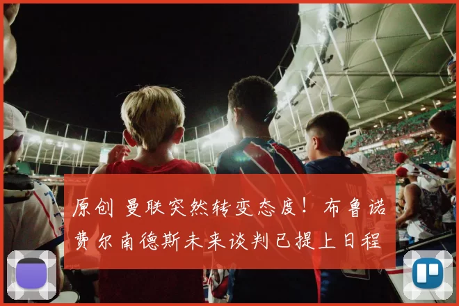 原创 曼联突然转变态度！布鲁诺・费尔南德斯未来谈判已提上日程