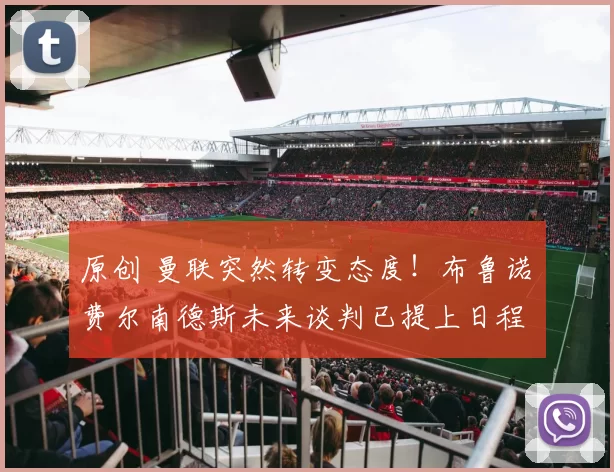 原创 曼联突然转变态度！布鲁诺・费尔南德斯未来谈判已提上日程