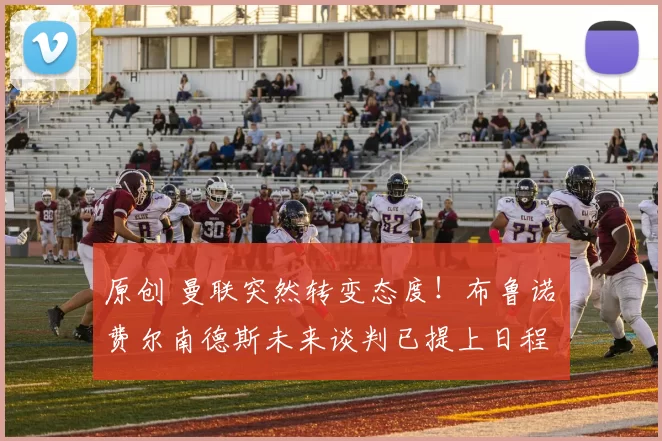 原创 曼联突然转变态度！布鲁诺・费尔南德斯未来谈判已提上日程