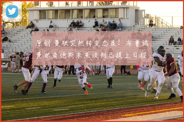 原创 曼联突然转变态度！布鲁诺・费尔南德斯未来谈判已提上日程