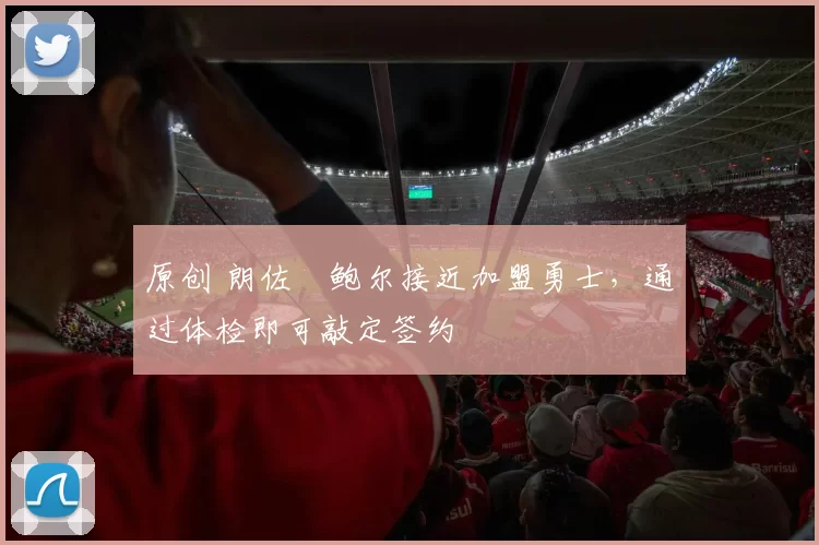 原创 朗佐・鲍尔接近加盟勇士，通过体检即可敲定签约