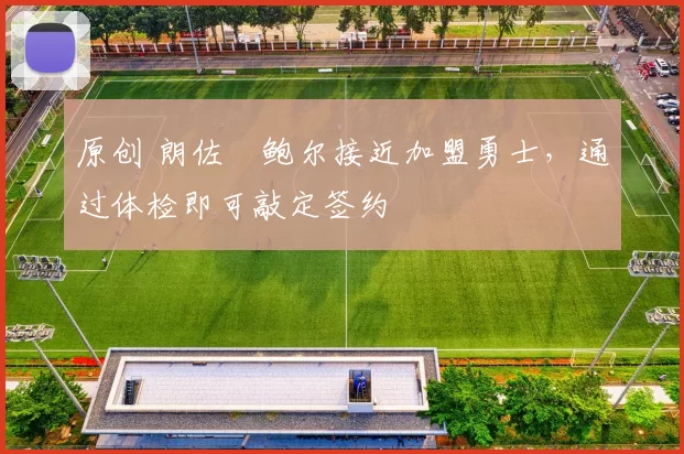 原创 朗佐・鲍尔接近加盟勇士，通过体检即可敲定签约