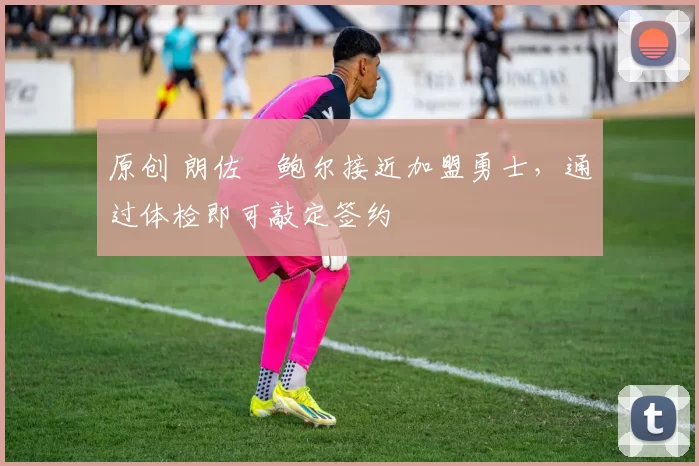 原创 朗佐・鲍尔接近加盟勇士，通过体检即可敲定签约