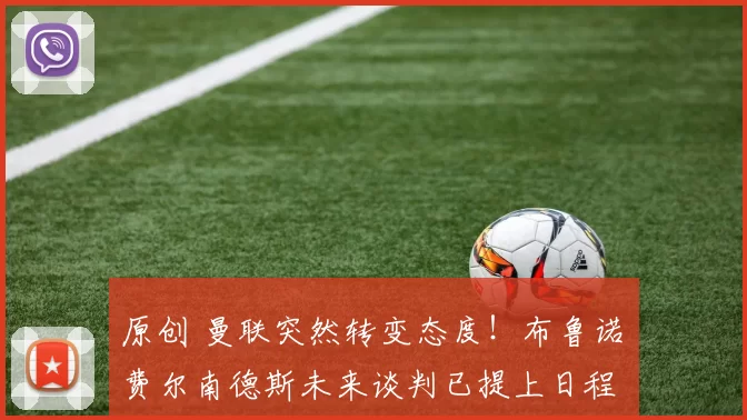 原创 曼联突然转变态度！布鲁诺・费尔南德斯未来谈判已提上日程