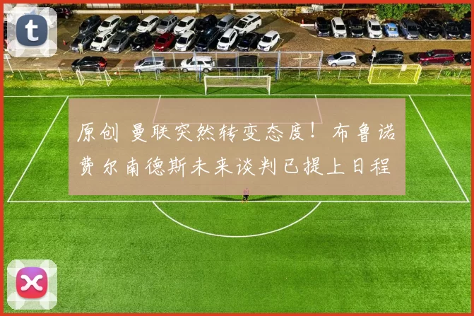 原创 曼联突然转变态度！布鲁诺・费尔南德斯未来谈判已提上日程