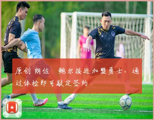 原创 朗佐・鲍尔接近加盟勇士，通过体检即可敲定签约