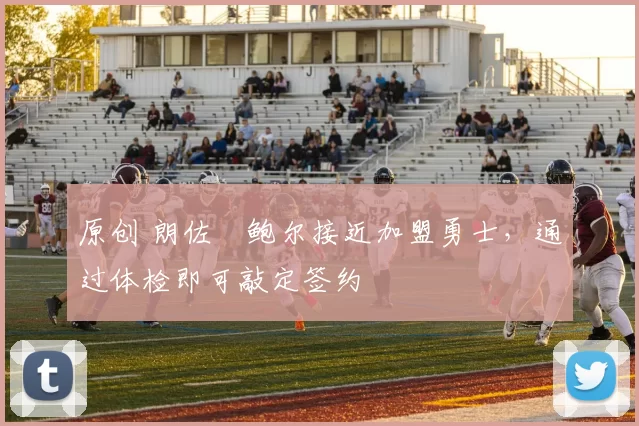 原创 朗佐・鲍尔接近加盟勇士，通过体检即可敲定签约