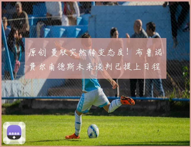 原创 曼联突然转变态度！布鲁诺・费尔南德斯未来谈判已提上日程