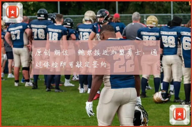 原创 朗佐・鲍尔接近加盟勇士，通过体检即可敲定签约