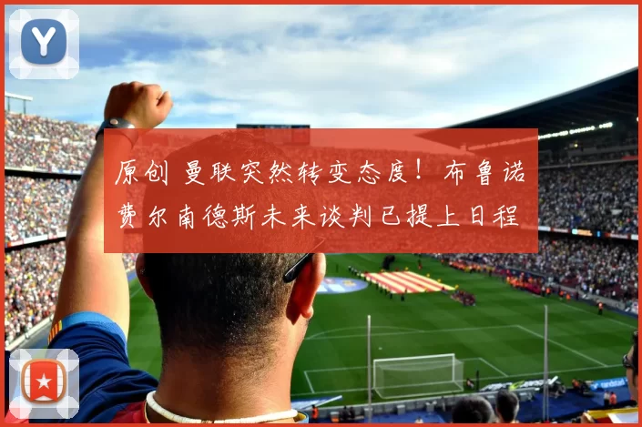 原创 曼联突然转变态度！布鲁诺・费尔南德斯未来谈判已提上日程