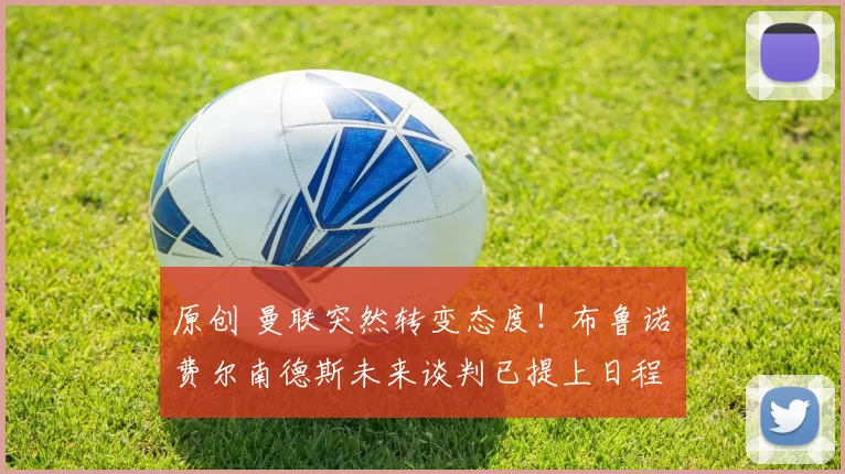 原创 曼联突然转变态度！布鲁诺・费尔南德斯未来谈判已提上日程