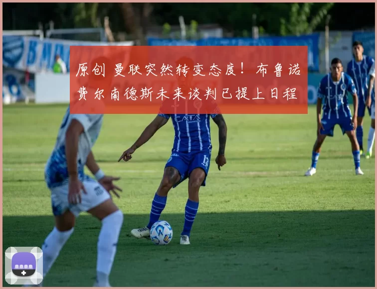 原创 曼联突然转变态度！布鲁诺・费尔南德斯未来谈判已提上日程