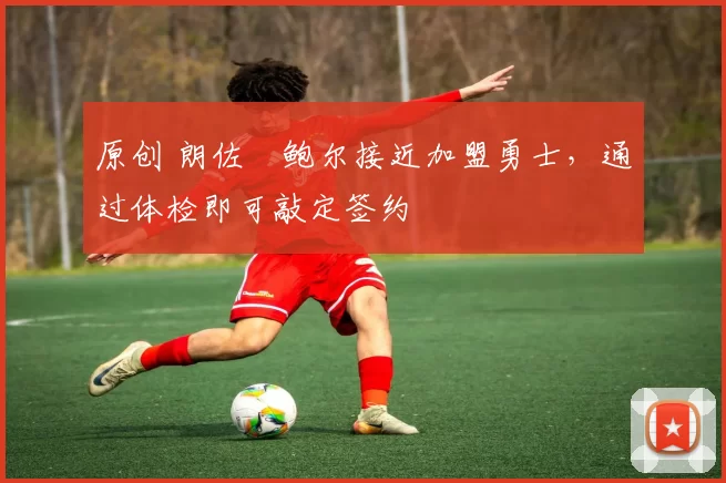 原创 朗佐・鲍尔接近加盟勇士，通过体检即可敲定签约