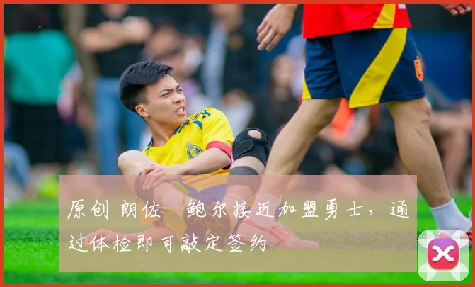 原创 朗佐・鲍尔接近加盟勇士，通过体检即可敲定签约