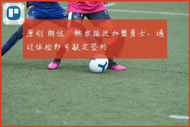 原创 朗佐・鲍尔接近加盟勇士，通过体检即可敲定签约