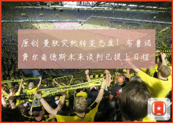 原创 曼联突然转变态度！布鲁诺・费尔南德斯未来谈判已提上日程