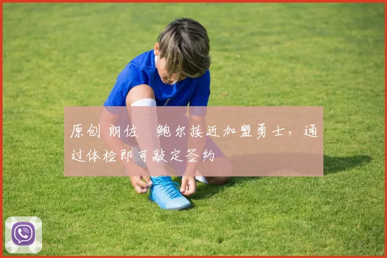 原创 朗佐・鲍尔接近加盟勇士，通过体检即可敲定签约