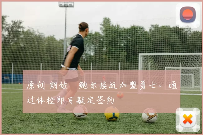 原创 朗佐・鲍尔接近加盟勇士，通过体检即可敲定签约