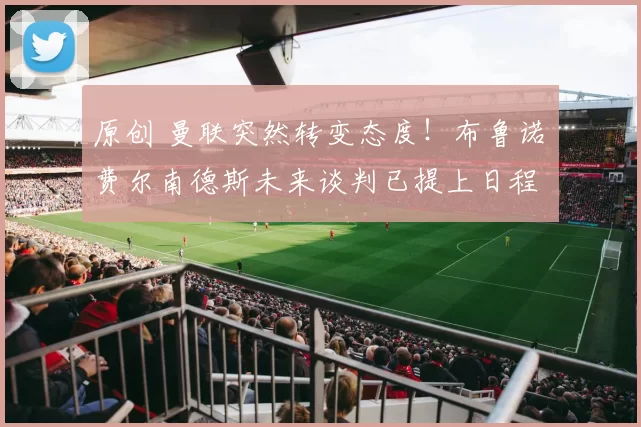 原创 曼联突然转变态度！布鲁诺・费尔南德斯未来谈判已提上日程