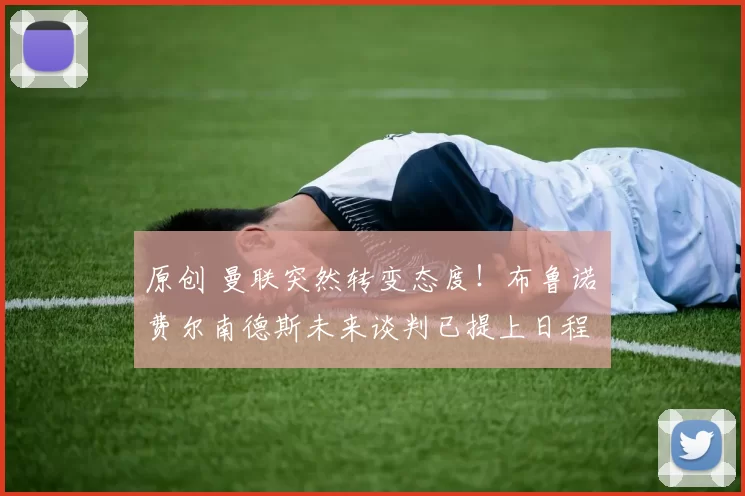 原创 曼联突然转变态度！布鲁诺・费尔南德斯未来谈判已提上日程