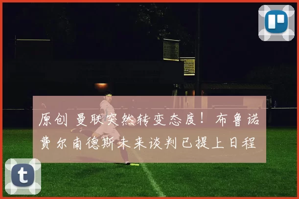 原创 曼联突然转变态度！布鲁诺・费尔南德斯未来谈判已提上日程