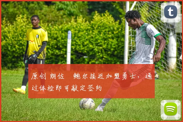 原创 朗佐・鲍尔接近加盟勇士，通过体检即可敲定签约