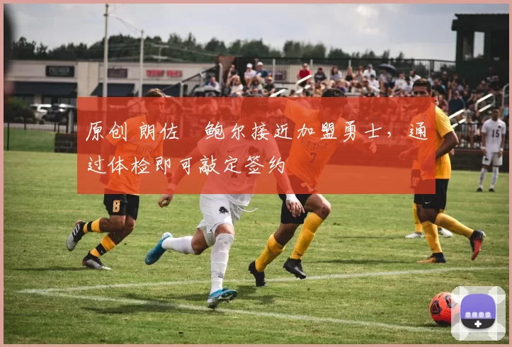 原创 朗佐・鲍尔接近加盟勇士，通过体检即可敲定签约