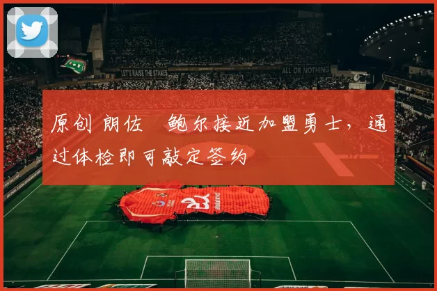 原创 朗佐・鲍尔接近加盟勇士，通过体检即可敲定签约