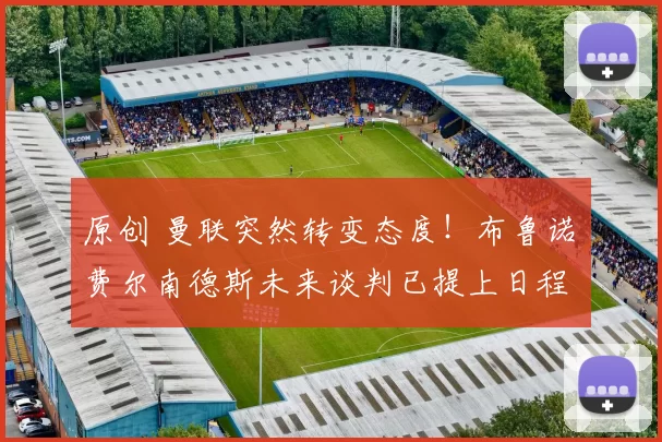 原创 曼联突然转变态度！布鲁诺・费尔南德斯未来谈判已提上日程