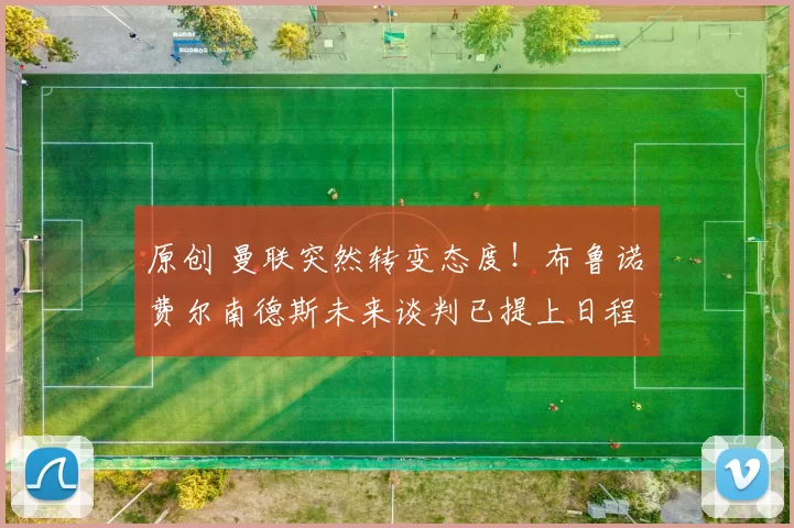 原创 曼联突然转变态度！布鲁诺・费尔南德斯未来谈判已提上日程