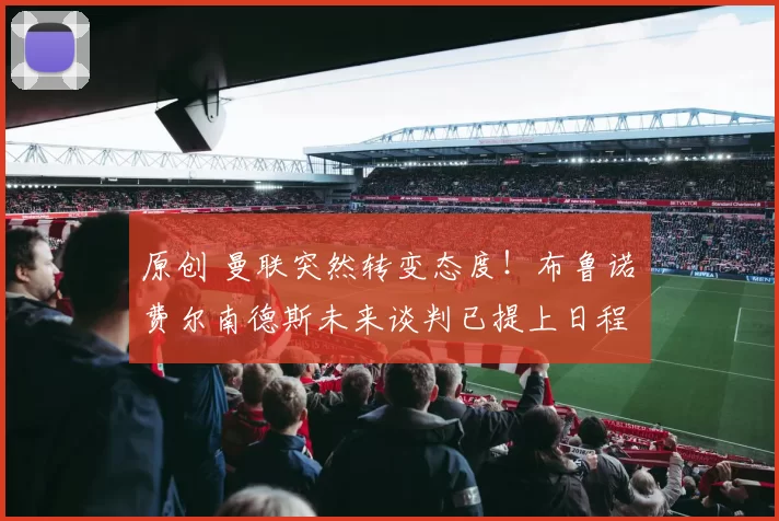 原创 曼联突然转变态度！布鲁诺・费尔南德斯未来谈判已提上日程