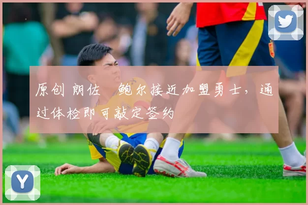 原创 朗佐・鲍尔接近加盟勇士，通过体检即可敲定签约