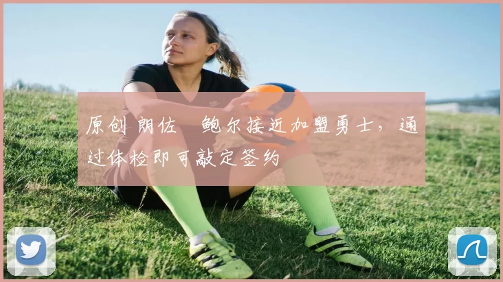 原创 朗佐・鲍尔接近加盟勇士，通过体检即可敲定签约