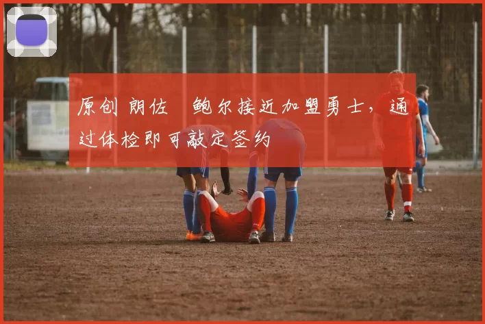 原创 朗佐・鲍尔接近加盟勇士，通过体检即可敲定签约