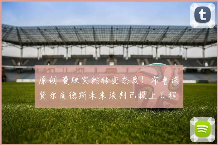 原创 曼联突然转变态度！布鲁诺・费尔南德斯未来谈判已提上日程