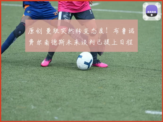 原创 曼联突然转变态度！布鲁诺・费尔南德斯未来谈判已提上日程