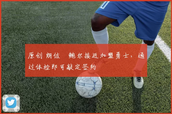 原创 朗佐・鲍尔接近加盟勇士，通过体检即可敲定签约