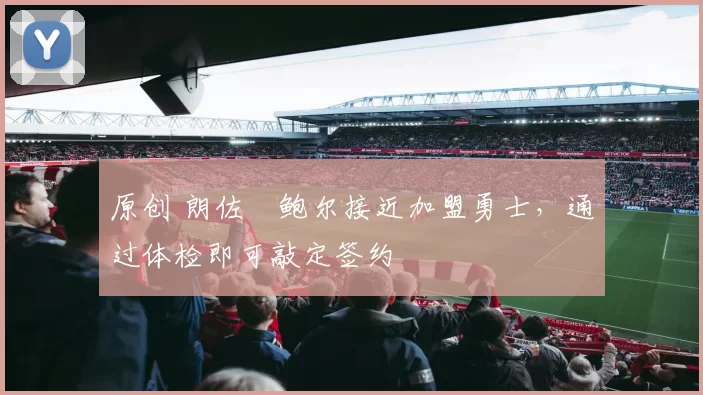 原创 朗佐・鲍尔接近加盟勇士，通过体检即可敲定签约