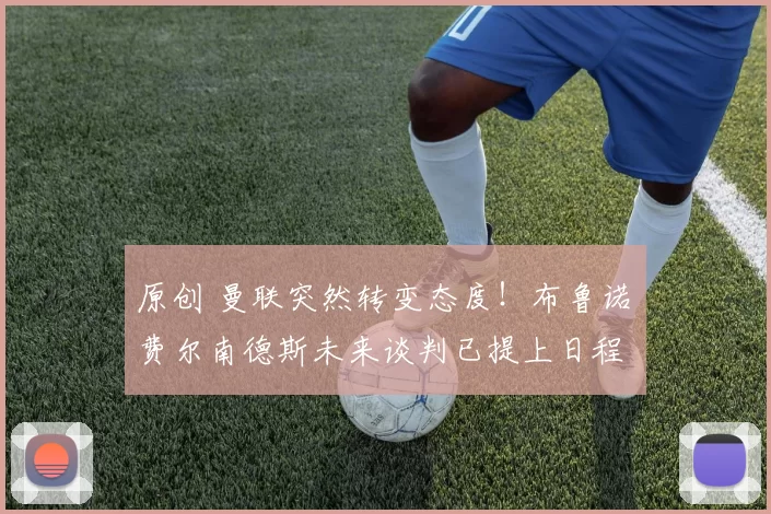 原创 曼联突然转变态度！布鲁诺・费尔南德斯未来谈判已提上日程