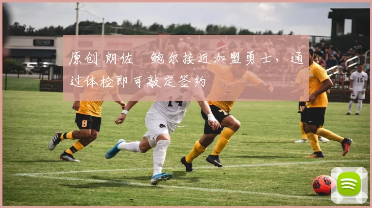 原创 朗佐・鲍尔接近加盟勇士，通过体检即可敲定签约