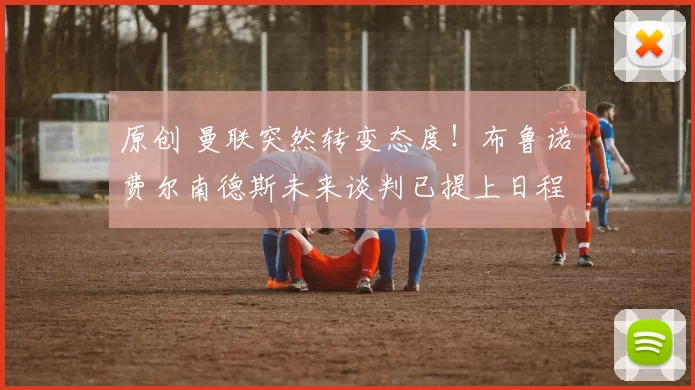 原创 曼联突然转变态度！布鲁诺・费尔南德斯未来谈判已提上日程