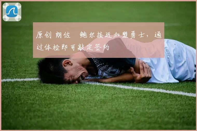 原创 朗佐・鲍尔接近加盟勇士，通过体检即可敲定签约