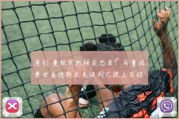 原创 曼联突然转变态度！布鲁诺・费尔南德斯未来谈判已提上日程