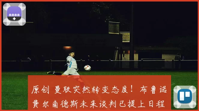 原创 曼联突然转变态度！布鲁诺・费尔南德斯未来谈判已提上日程