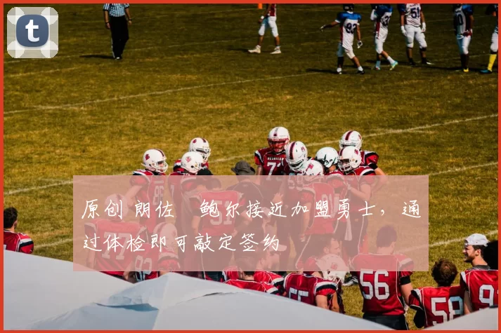 原创 朗佐・鲍尔接近加盟勇士，通过体检即可敲定签约