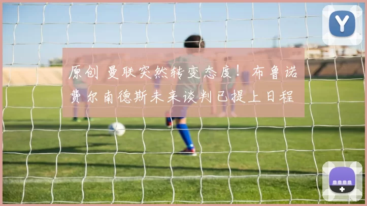 原创 曼联突然转变态度！布鲁诺・费尔南德斯未来谈判已提上日程